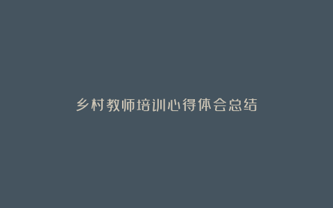 乡村教师培训心得体会总结