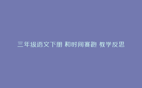 三年级语文下册《和时间赛跑》教学反思