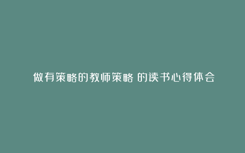 《做有策略的教师策略》的读书心得体会