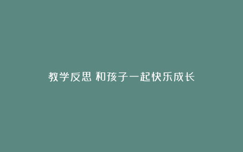 教学反思：和孩子一起快乐成长