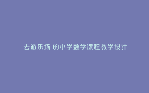 《去游乐场》的小学数学课程教学设计