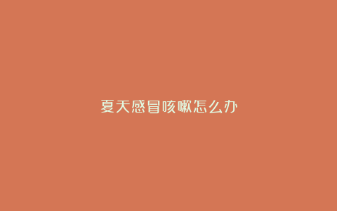 夏天感冒咳嗽怎么办