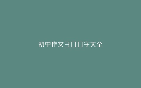 初中作文300字大全