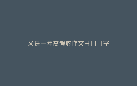 又是一年高考时作文300字