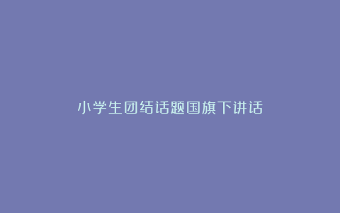 小学生团结话题国旗下讲话