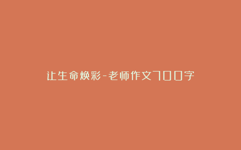 让生命焕彩-老师作文700字