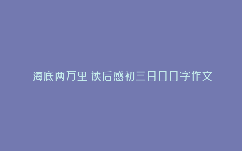 《海底两万里》读后感初三800字作文