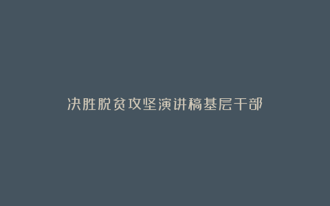 决胜脱贫攻坚演讲稿基层干部