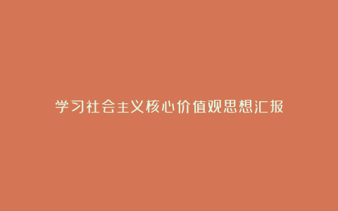 学习社会主义核心价值观思想汇报