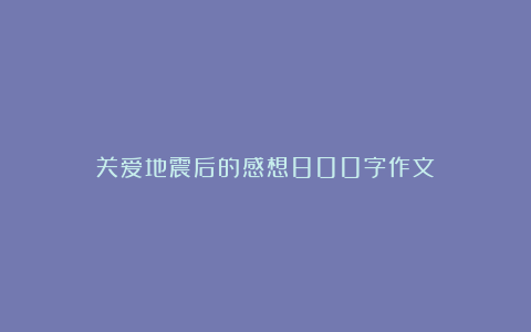 关爱地震后的感想800字作文