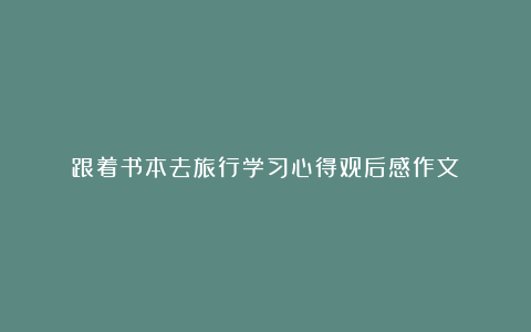 跟着书本去旅行学习心得观后感作文