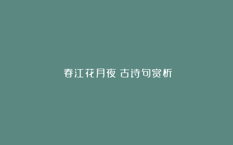 《春江花月夜》古诗句赏析