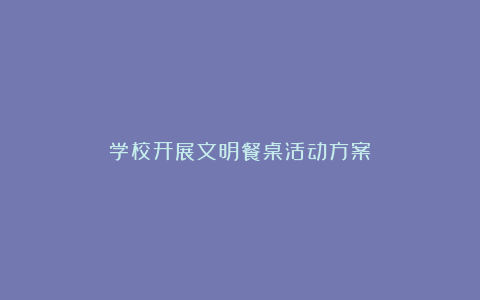 学校开展文明餐桌活动方案