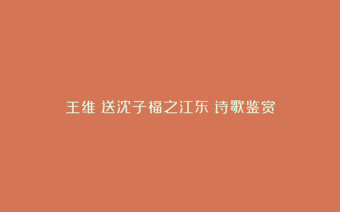 王维《送沈子福之江东》诗歌鉴赏