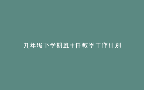 九年级下学期班主任教学工作计划