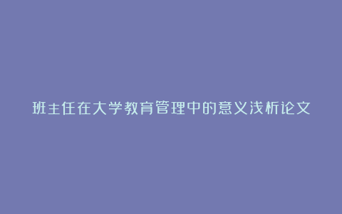 班主任在大学教育管理中的意义浅析论文