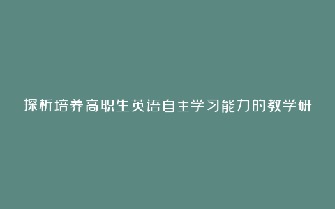 探析培养高职生英语自主学习能力的教学研究论文