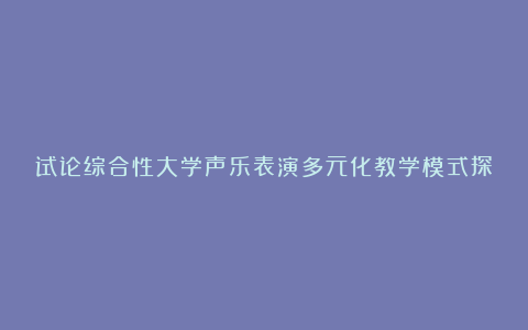 试论综合性大学声乐表演多元化教学模式探析论文