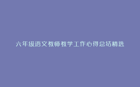 六年级语文教师教学工作心得总结精选