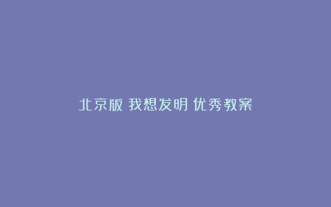 北京版《我想发明》优秀教案