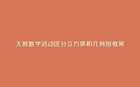 大班数学活动区分立方体和几何形教案