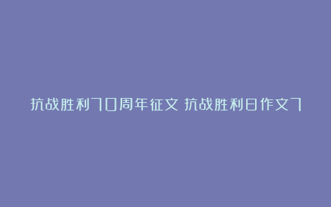 抗战胜利70周年征文：抗战胜利日作文700字