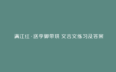 《满江红·送李御带珙》文言文练习及答案