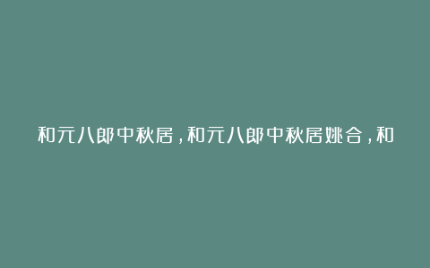 和元八郎中秋居,和元八郎中秋居姚合,和元八郎中秋居的意思,和元八郎中秋居