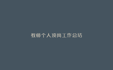 教师个人顶岗工作总结