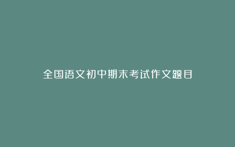 全国语文初中期末考试作文题目