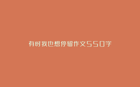 有时我也想停留作文550字