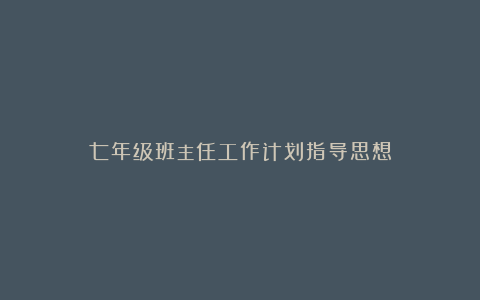 七年级班主任工作计划指导思想