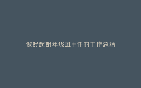 做好起始年级班主任的工作总结