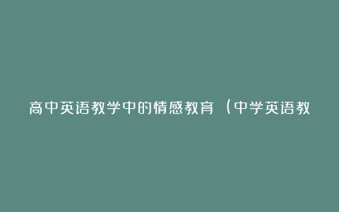 高中英语教学中的情感教育 (中学英语教学论文)