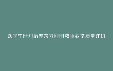 以学生能力培养为导向的教师教学质量评价论文