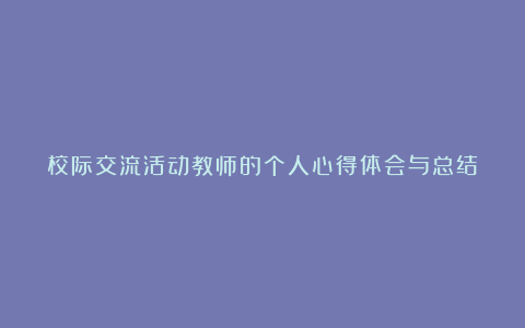 校际交流活动教师的个人心得体会与总结