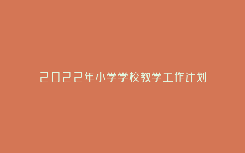 2022年小学学校教学工作计划