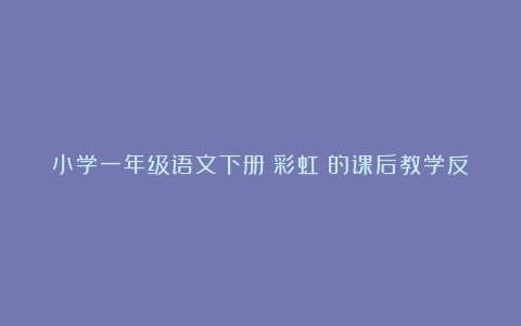 小学一年级语文下册《彩虹》的课后教学反思