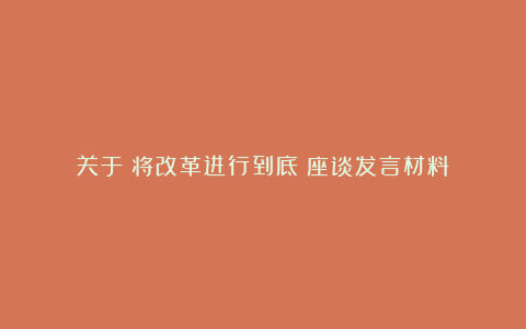 关于《将改革进行到底》座谈发言材料