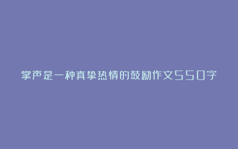 掌声是一种真挚热情的鼓励作文550字