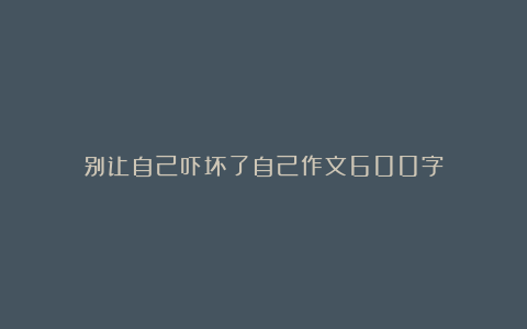 别让自己吓坏了自己作文600字