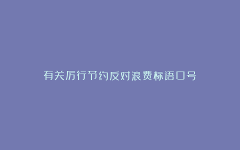 有关厉行节约反对浪费标语口号