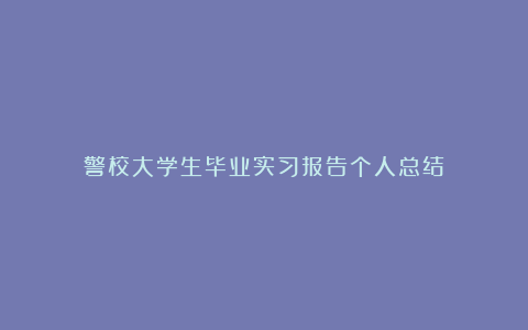 警校大学生毕业实习报告个人总结