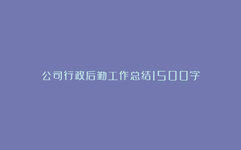 公司行政后勤工作总结1500字