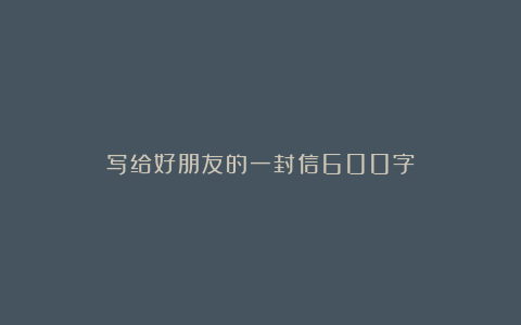 写给好朋友的一封信600字