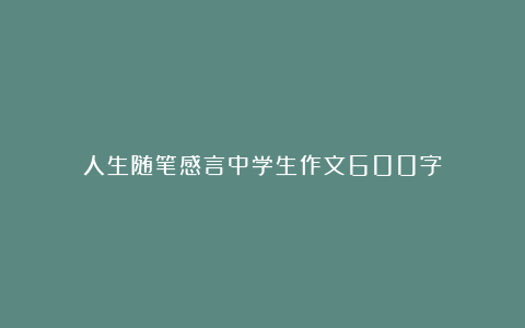 人生随笔感言中学生作文600字