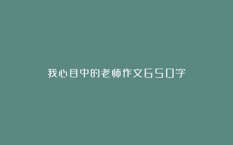 我心目中的老师作文650字