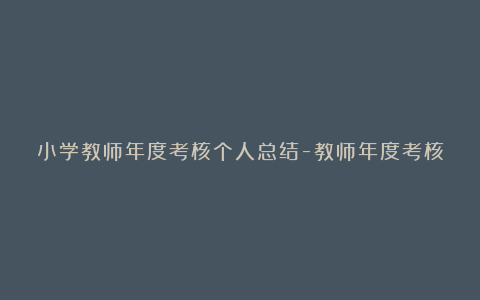 小学教师年度考核个人总结-教师年度考核总结