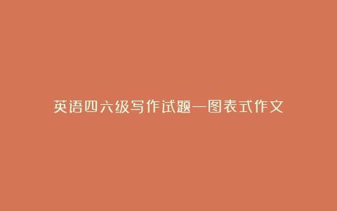 英语四六级写作试题―图表式作文