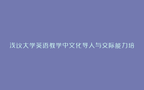 浅议大学英语教学中文化导入与交际能力培养论文